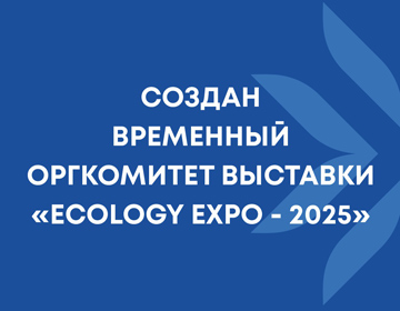 Cоздан временный организационный комитет по подготовке и проведению III Международной специализированной выставки «ECOLOGY EXPO-2025»